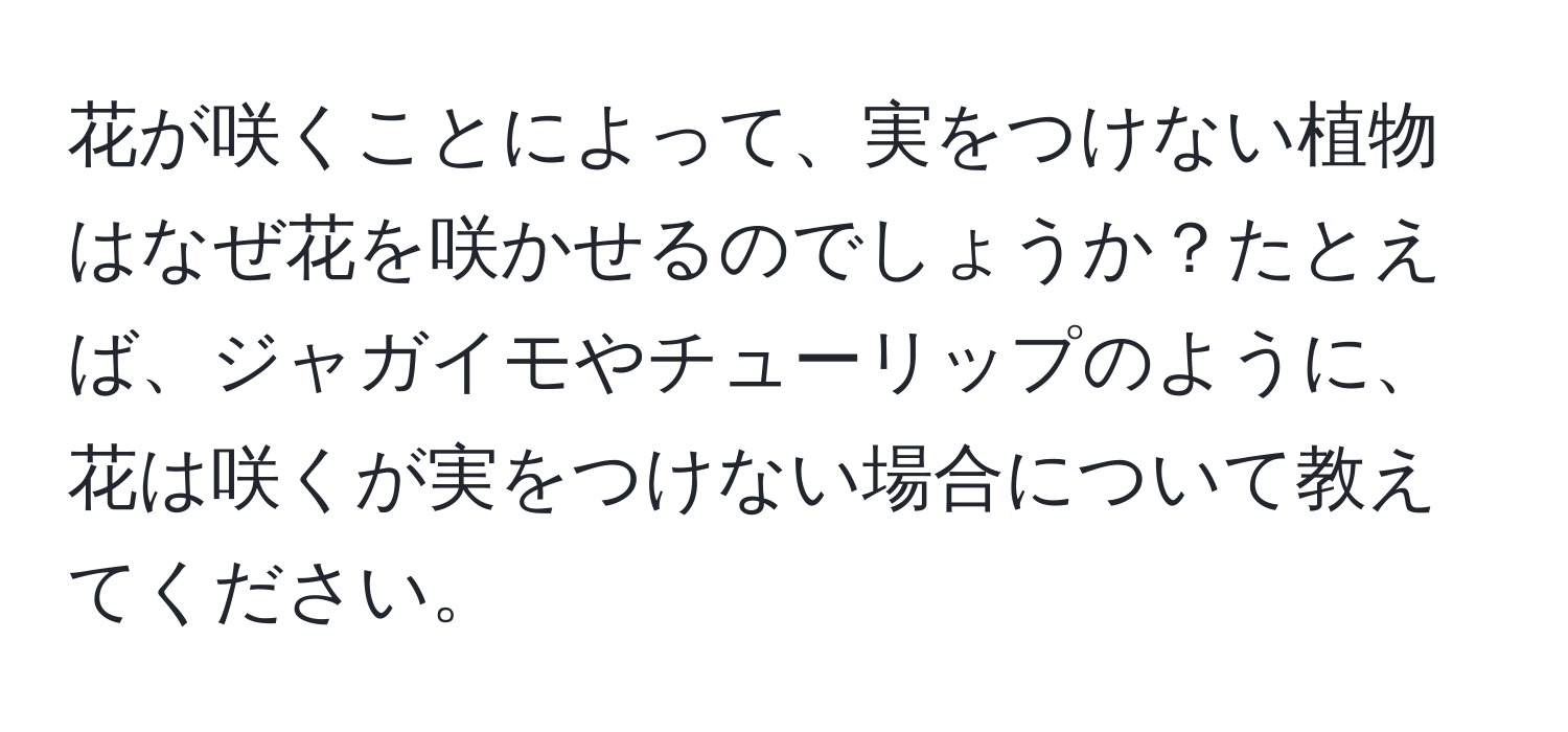 花が咲くことによって、実をつけない植物はなぜ花を咲かせるのでしょうか？たとえば、ジャガイモやチューリップのように、花は咲くが実をつけない場合について教えてください。