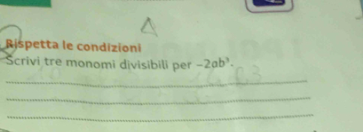 Rispetta le condizioni 
Scrivi tre monomi divisibili per -2ab^3. 
_ 
_ 
_