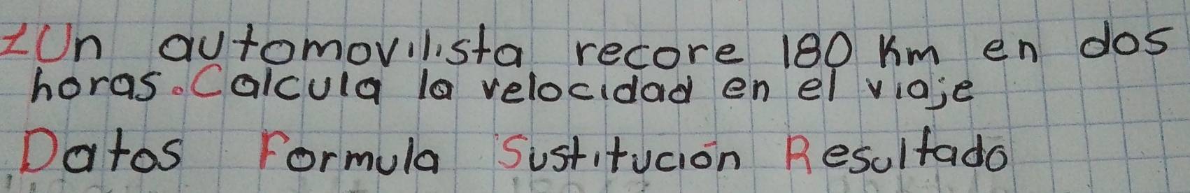 zun automovilista recore 180 Km en dos 
horas. Calcula la velocidad en el vioje 
Datos Formula Sustitucion Resultado