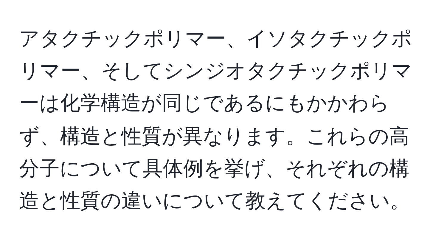 アタクチックポリマー、イソタクチックポリマー、そしてシンジオタクチックポリマーは化学構造が同じであるにもかかわらず、構造と性質が異なります。これらの高分子について具体例を挙げ、それぞれの構造と性質の違いについて教えてください。