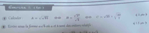 《6pts》 
⑨ Calculer : A=sqrt(sqrt 81) B= sqrt(27)/sqrt(3)  << <tex>C=sqrt(35)* sqrt(frac 20)7 «2 pts » 
2 Ecrire sous la forme a sqrt(b) où à et b sont des entiers relatifs : 《1.5 pto»
sqrt(wh)=8sqrt(18)+4sqrt(2)