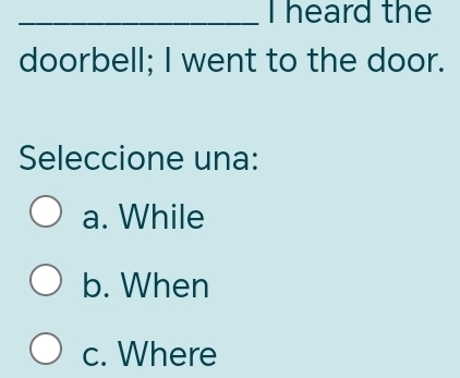 heard the
doorbell; I went to the door.
Seleccione una:
a. While
b. When
c. Where