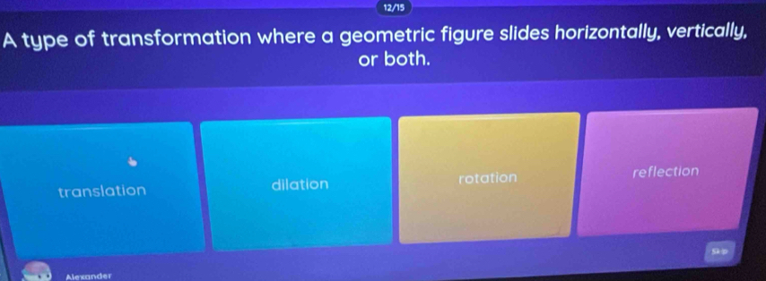 12/15
A type of transformation where a geometric figure slides horizontally, vertically,
or both.
translation dilation rotation reflection
Skp
Alexander