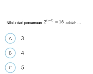 Nilai x dari persamaan 2^((x-3))=16 adalah ...
A  3
B 4
C  5