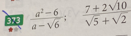 373  (a^2-6)/a-sqrt(6) ;  (7+2sqrt(10))/sqrt(5)+sqrt(2) 