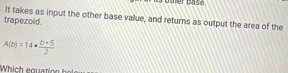 other base. 
It takes as input the other base value, and returns as output the area of the 
trapezoid.
A(b)=14·  (b+5)/2 
Which eguation b e