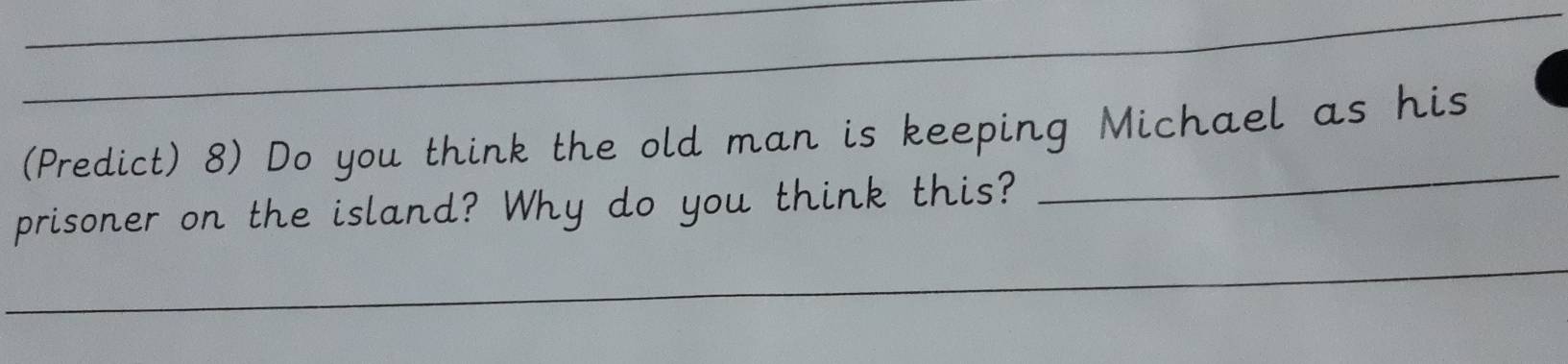 (Predict) 8) Do you think the old man is keeping Michael as his 
prisoner on the island? Why do you think this? 
_ 
_