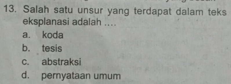 Salah satu unsur yang terdapat dalam teks
eksplanasi adalah ....
a. koda
b. tesis
c. abstraksi
d. pernyataan umum