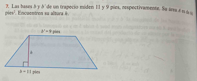 Las bases b y b' de un trapecio miden 11 y 9 pies, respectivamente. Su área A es de 6
pies^2. Encuentren su altura h.