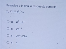 Resuelve e indica la respuesta correcta
((a^(-2))^4)^3(a^8)^3=
a. a^9+a^(11)
*b. 2a^(24)
C. 2a^9+24a
d. 1