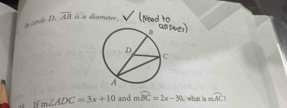 In circle D, overline AB is a diameter. 
23 If m∠ ADC=3x+10 and mwidehat BC=2x-30 , what is mwidehat AC