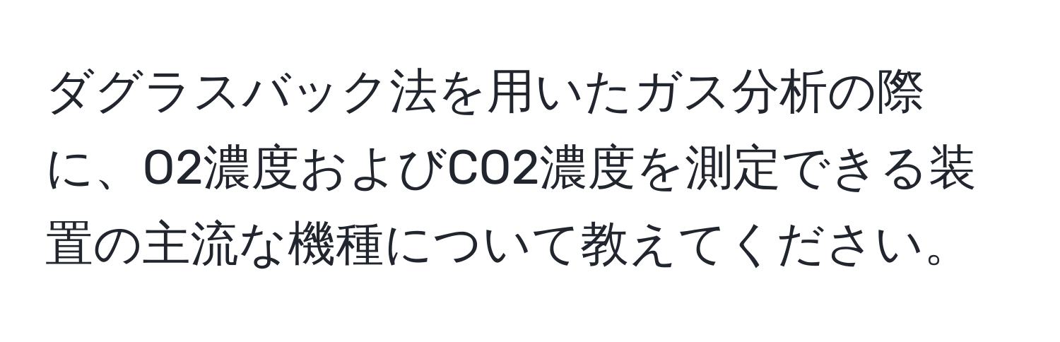 ダグラスバック法を用いたガス分析の際に、O2濃度およびCO2濃度を測定できる装置の主流な機種について教えてください。