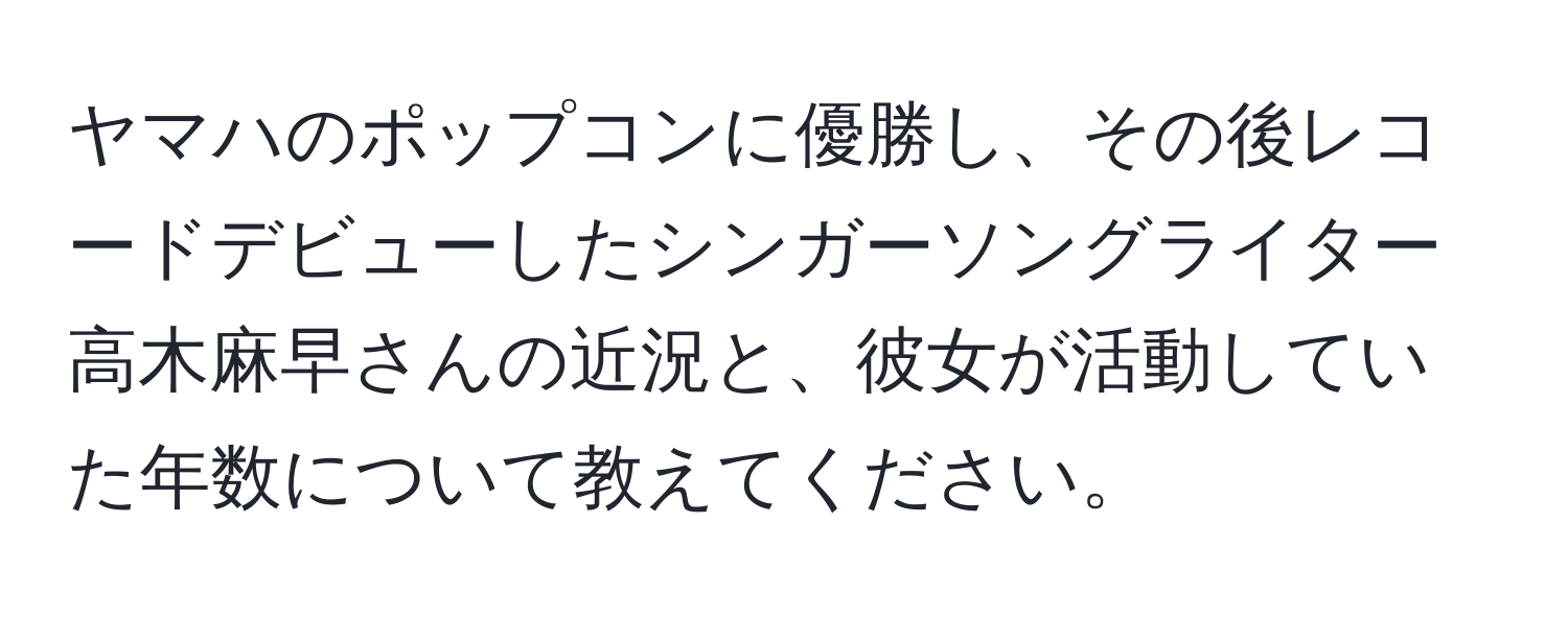 ヤマハのポップコンに優勝し、その後レコードデビューしたシンガーソングライター高木麻早さんの近況と、彼女が活動していた年数について教えてください。