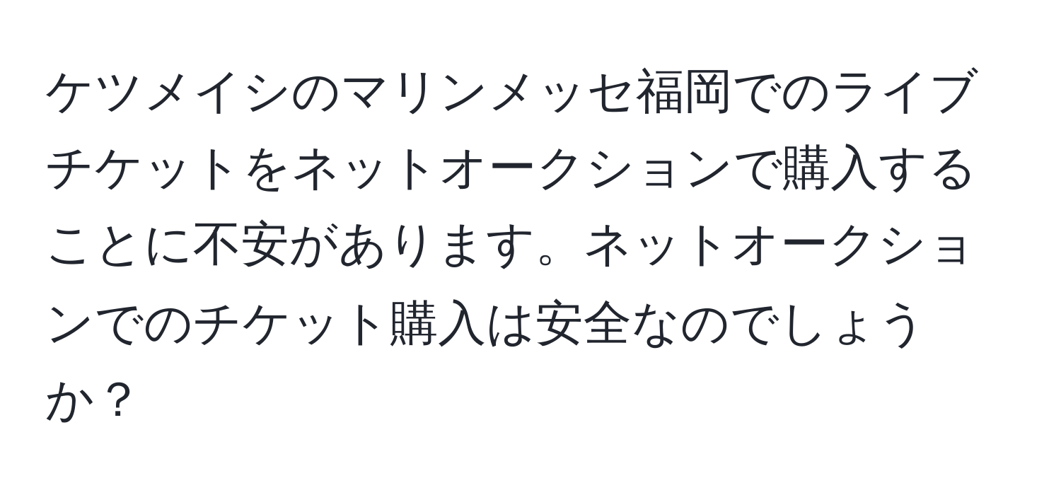 ケツメイシのマリンメッセ福岡でのライブチケットをネットオークションで購入することに不安があります。ネットオークションでのチケット購入は安全なのでしょうか？