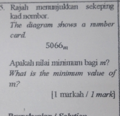 Rajah menunjukkan sekeping 
kad nombor. 
The diagram shows a number 
card.
5066_m
Apakah nílai mininum bagi m? 
What is the minimum value of
m? 
[1 markah / 1 mark]