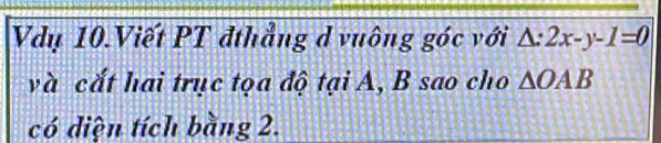 Vdụ 10.Viết PT đthẳng d vuông góc với △ :2x-y-1=0
và cắt hai trục tọa độ tại A, B sao cho △ OAB
có diện tích bằng 2.