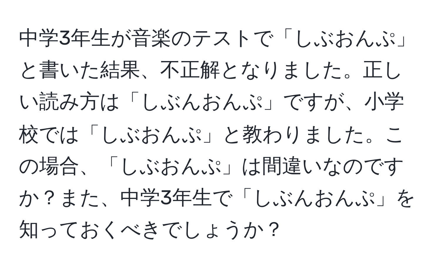 中学3年生が音楽のテストで「しぶおんぷ」と書いた結果、不正解となりました。正しい読み方は「しぶんおんぷ」ですが、小学校では「しぶおんぷ」と教わりました。この場合、「しぶおんぷ」は間違いなのですか？また、中学3年生で「しぶんおんぷ」を知っておくべきでしょうか？