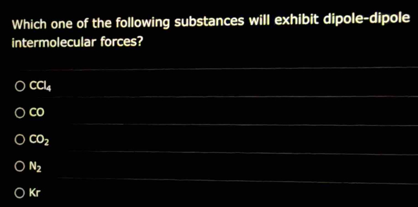 Which one of the following substances will exhibit dipole-dipole
intermolecular forces?
_
_
CCl_4
_
CO
_
CO_2
_
N_2
Kr