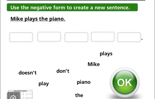 Use the negative form to create a new sentence.
Mike plays the piano.
plays
Mike
doesn’t don’t
a
play piano 
or
the