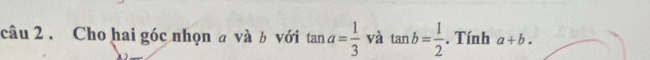 Cho hai góc nhọn a và b với tan a= 1/3  và tan b= 1/2 . Tính a+b.