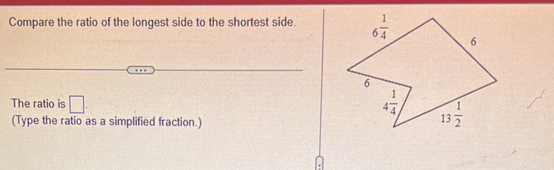 Compare the ratio of the longest side to the shortest side.
The ratio is □ .
(Type the ratio as a simplified fraction.)