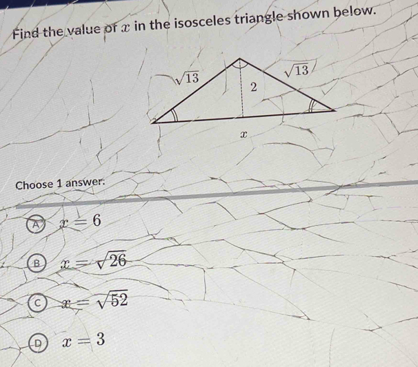 Find the value of x in the isosceles triangle shown below.
Choose 1 answer:
A x=6
B x=sqrt(26)
C x=sqrt(52)
D x=3