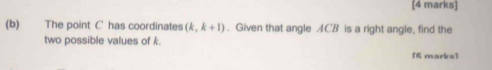 The point C has coordinates (k,k+1). Given that angle ACB is a right angle, find the 
two possible values of k. 
[5 marke]
