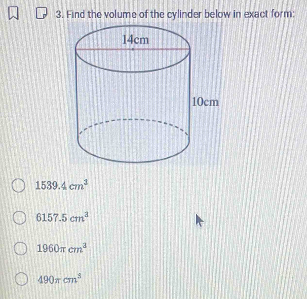 Find the volume of the cylinder below in exact form:
1539.4cm^3
6157.5cm^3
1960π cm^3
490π cm^3