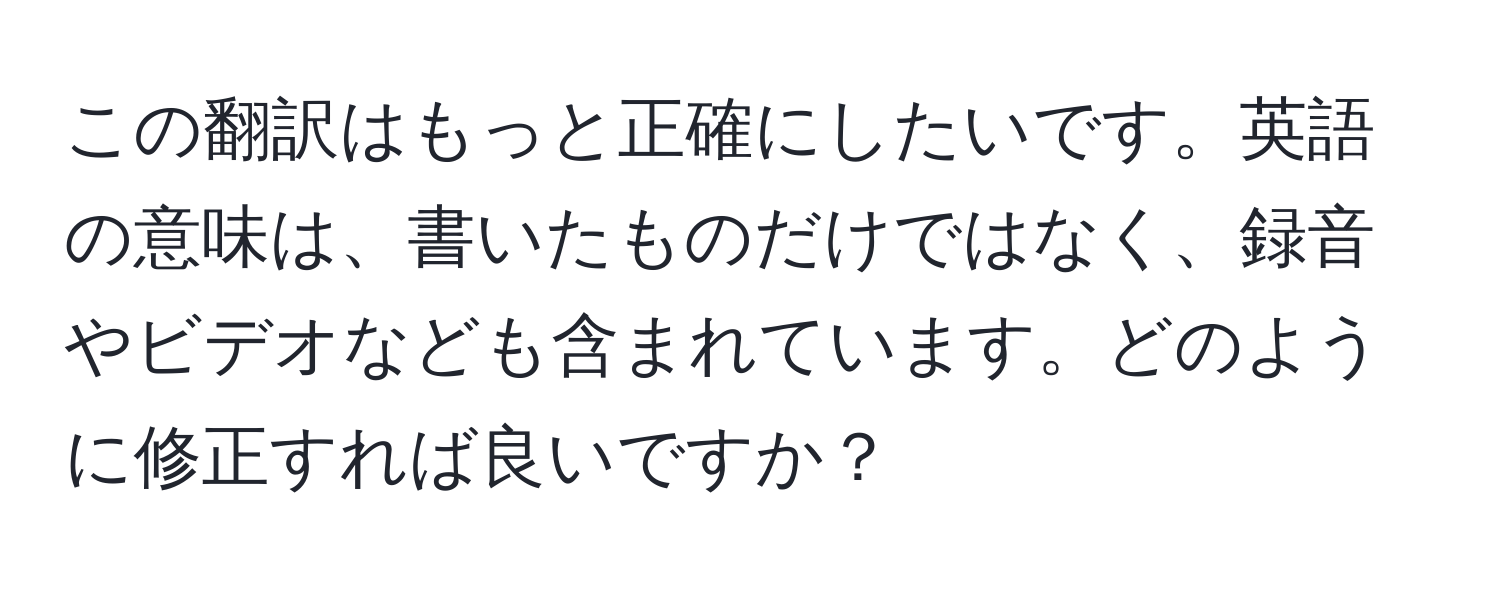 この翻訳はもっと正確にしたいです。英語の意味は、書いたものだけではなく、録音やビデオなども含まれています。どのように修正すれば良いですか？