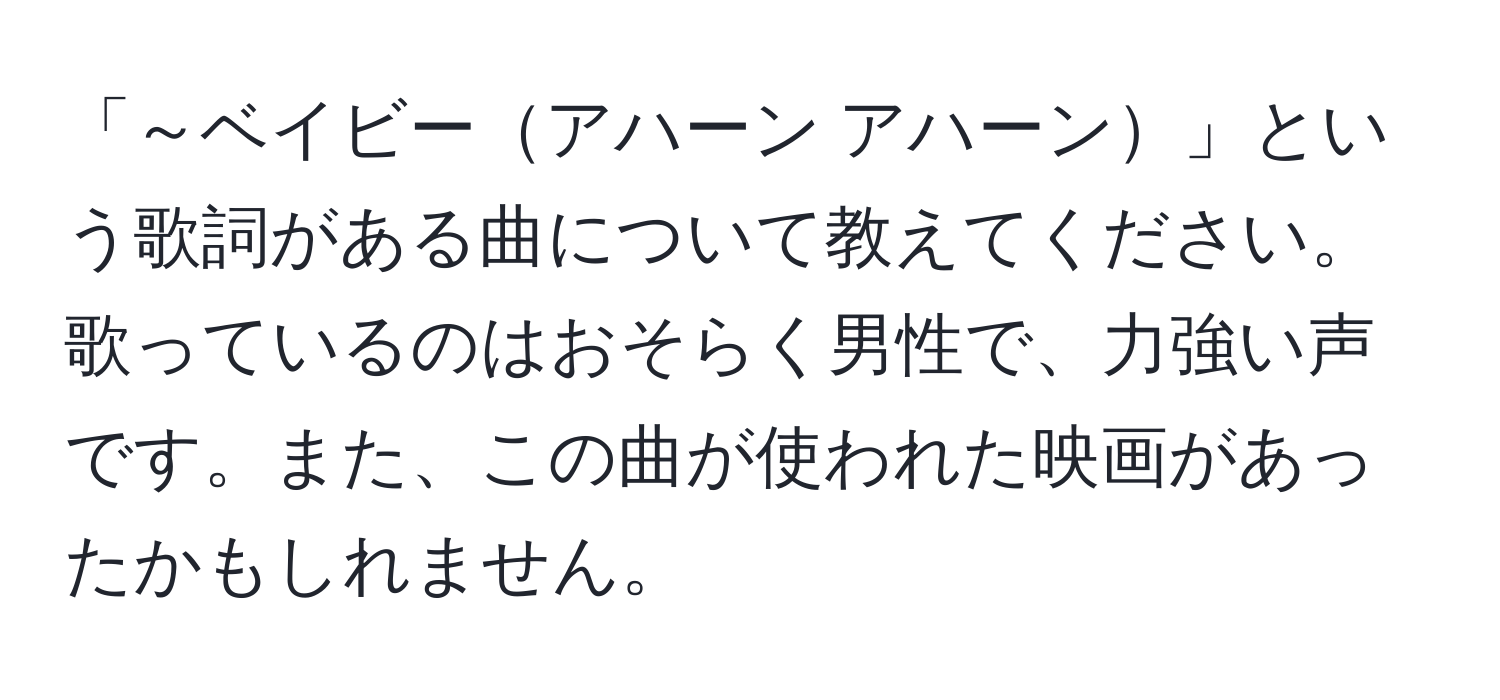 「～ベイビーアハーン アハーン」という歌詞がある曲について教えてください。歌っているのはおそらく男性で、力強い声です。また、この曲が使われた映画があったかもしれません。