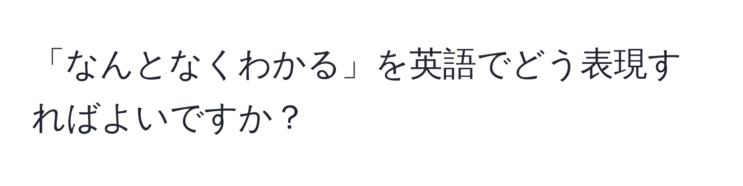 「なんとなくわかる」を英語でどう表現すればよいですか？