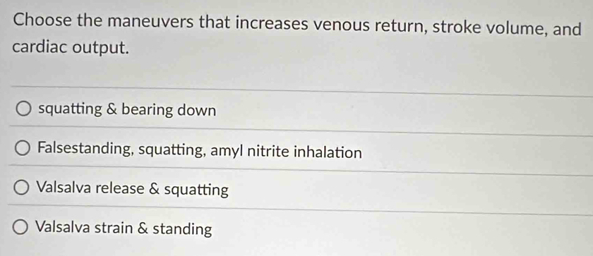 Choose the maneuvers that increases venous return, stroke volume, and
cardiac output.
squatting & bearing down
Falsestanding, squatting, amyl nitrite inhalation
Valsalva release & squatting
Valsalva strain & standing