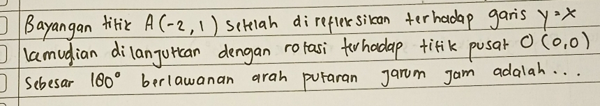 Bayangan titic A(-2,1) sehlah direflersilcan terhadap garis y=x
lamudian dilanjurcan dengan rorasi thadap tifik pusar O(0,0)
Sebesar 180° berlawanan arah puraran Jarm jam adalah. . .