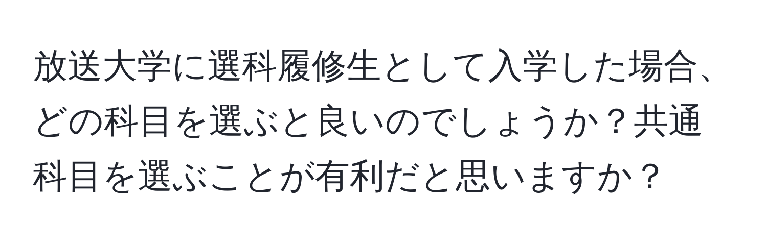 放送大学に選科履修生として入学した場合、どの科目を選ぶと良いのでしょうか？共通科目を選ぶことが有利だと思いますか？