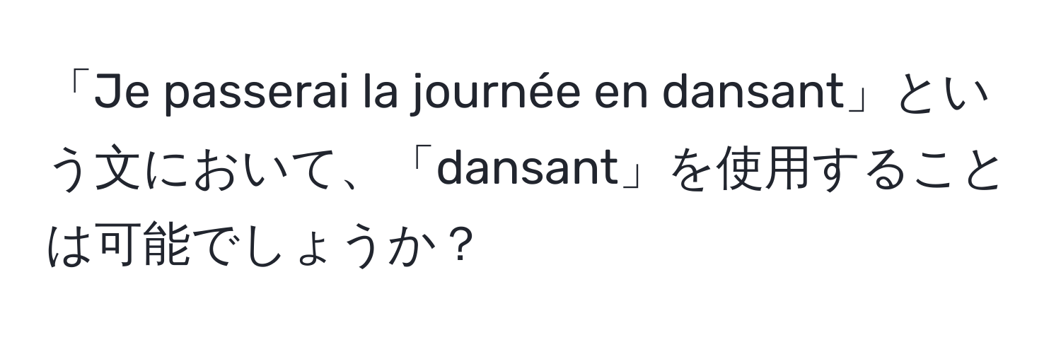 「Je passerai la journée en dansant」という文において、「dansant」を使用することは可能でしょうか？