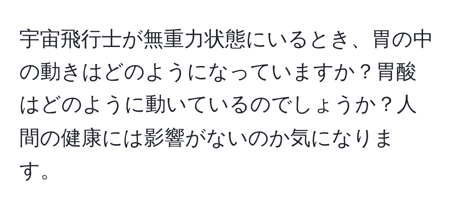 宇宙飛行士が無重力状態にいるとき、胃の中の動きはどのようになっていますか？胃酸はどのように動いているのでしょうか？人間の健康には影響がないのか気になります。