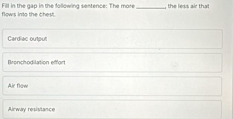 Fill in the gap in the following sentence: The more _, the less air that
flows into the chest.
Cardiac output
Bronchodilation effort
Air flow
Airway resistance