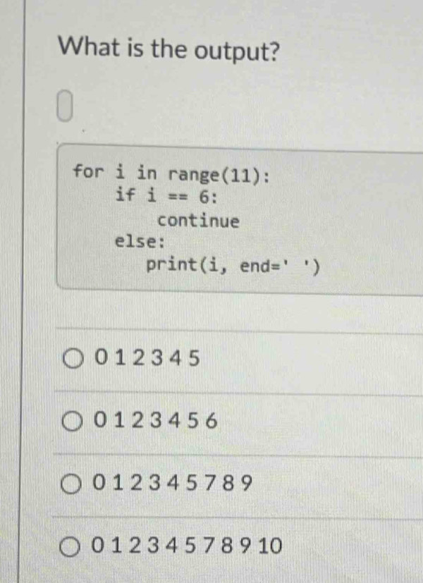 What is the output? 
for i in range(11): 
if i==6 : 
continue 
else: 
print(i, end=' ')
0 1 2 3 4 5
0 12 3 4 5 6
0 1 2 3 4 5 7 8 9
0 1 2 3 4 5 7 8 9 10