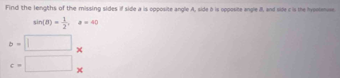 Find the lengths of the missing sides if side a is opposite angle A, side b is opposite angle B, and side c is the hypotenuse.
sin (B)= 1/2 , a=40
b=□ ×
c=□ x