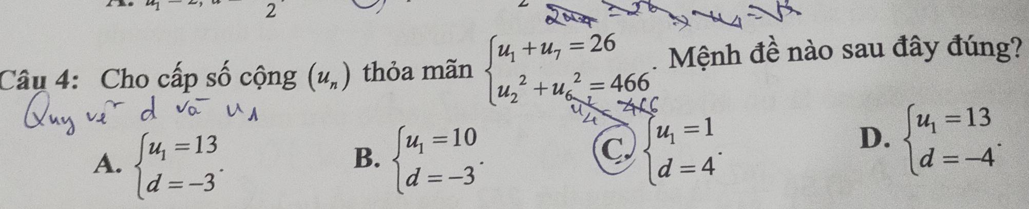 Cho cấp số cộng (u_n) thỏa mãn beginarrayl u_1+u_7=26 u_2^(2+u_6^2=466endarray). Mệnh đề nào sau đây đúng?
A. beginarrayl u_1=13 d=-3endarray.. beginarrayl u_1=10 d=-3endarray.. 
B.
C. beginarrayl u_1=1 d=4endarray..
D. beginarrayl u_1=13 d=-4endarray..