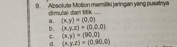 Absolute Motion memiliki jaringan yang pusatnya
dimulai dari titik ....
a, (x,y)=(0,0)
b. (x,y,z)=(0,0,0)
C. (x,y)=(90,0)
d. (x,y,z)=(0,90,0)