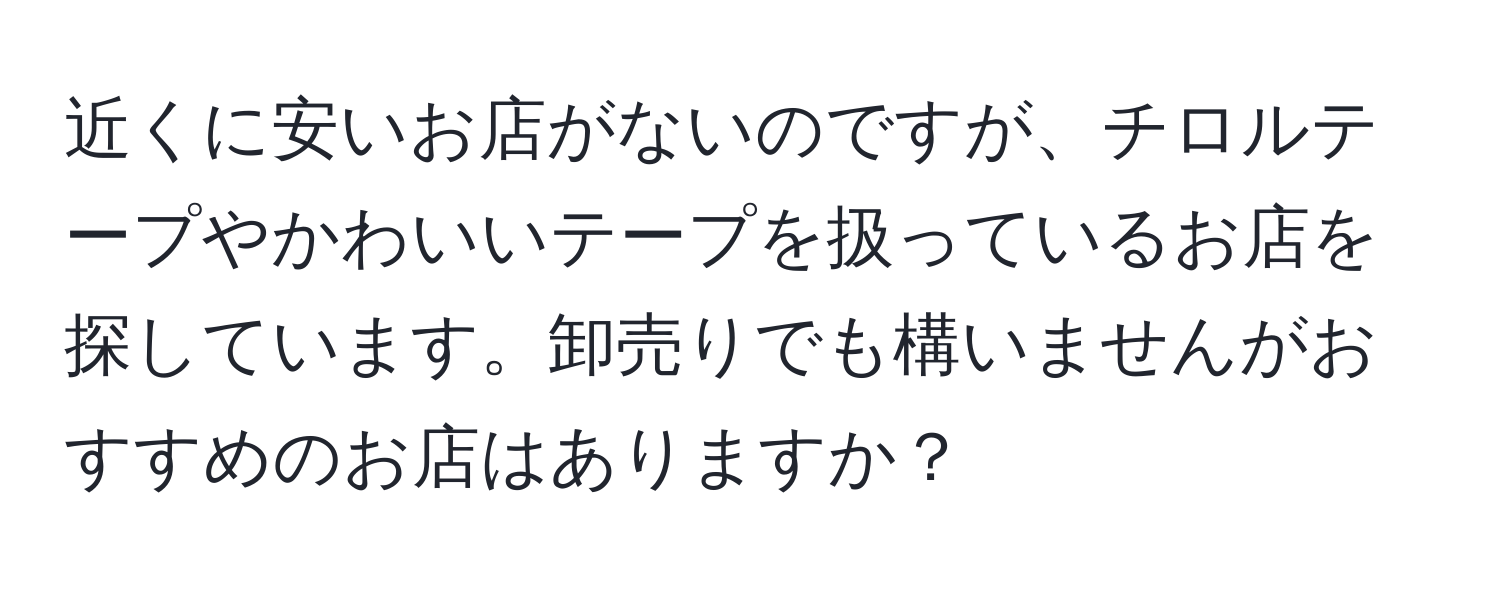 近くに安いお店がないのですが、チロルテープやかわいいテープを扱っているお店を探しています。卸売りでも構いませんがおすすめのお店はありますか？