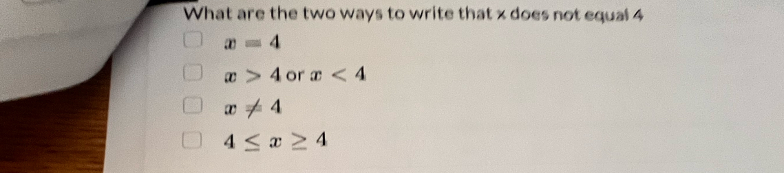 What are the two ways to write that x does not equal 4
x=4
x>4 or x<4</tex>
x!= 4
4≤ x≥ 4