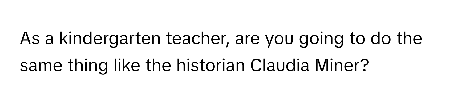 As a kindergarten teacher, are you going to do the same thing like the historian Claudia Miner?