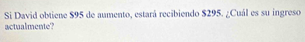 Si David obtiene $95 de aumento, estará recibiendo $295. ¿Cuál es su ingreso 
actualmente?