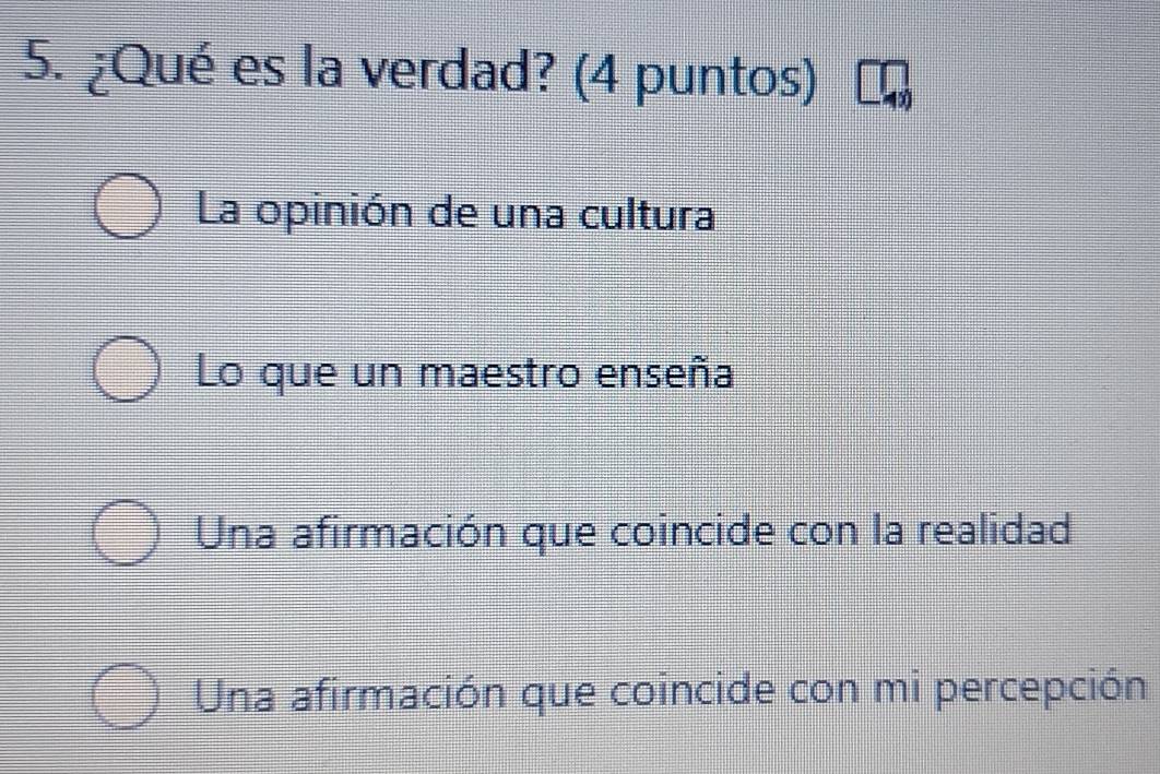 ¿Qué es la verdad? (4 puntos)
La opinión de una cultura
Lo que un maestro enseña
Una afirmación que coincide con la realidad
Una afirmación que coincide con mi percepción