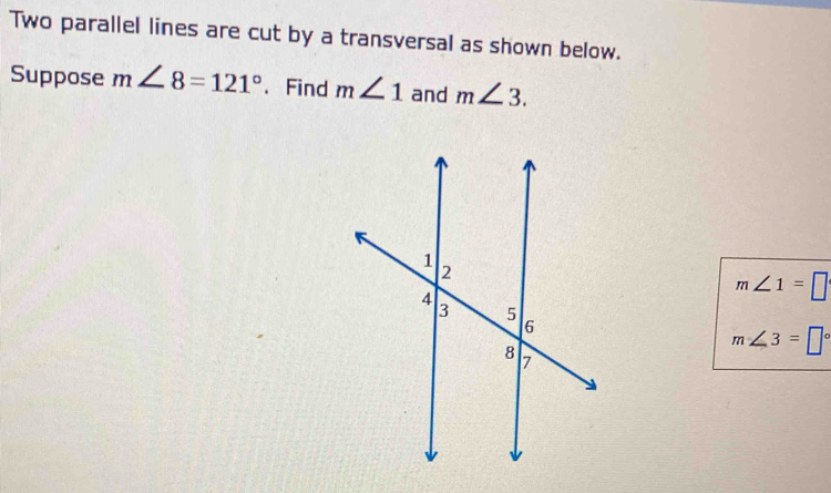 Two parallel lines are cut by a transversal as shown below. 
Suppose m∠ 8=121°. Find m∠ 1 and m∠ 3.
m∠ 1=□
m∠ 3=□°