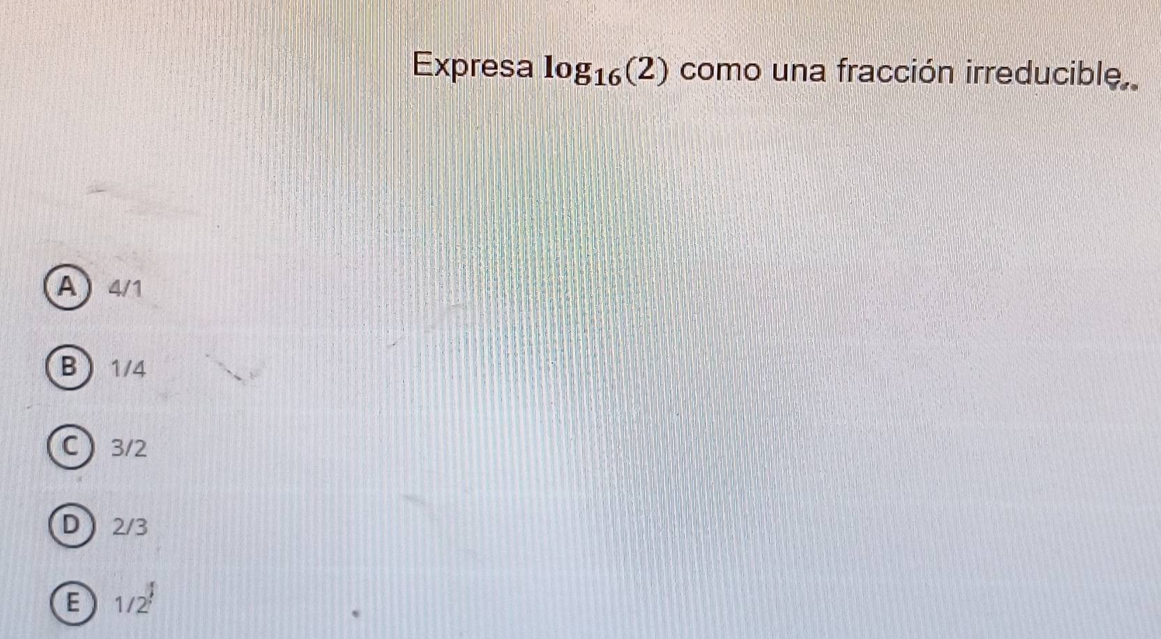 Expresa log _16(2) como una fracción irreducible,
A 4/1
B  1/4
C 3/2
D  2/3
E 1/2^1