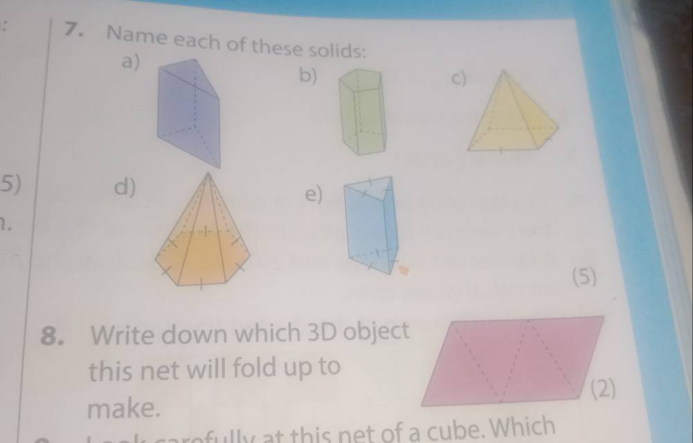 Name each of these solids: 
a) 
b) 
c 
5) 
d) 
e) 
1. 
(5) 
8. Write down which 3D object 
this net will fold up to 
(2) 
make. 
rofully at this net of a cube. Which