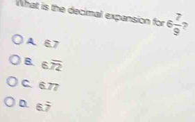 What is the decimal expansion for 6 7/9 
A 6.7
B. 6.overline 72
C 6.77
D 6.7